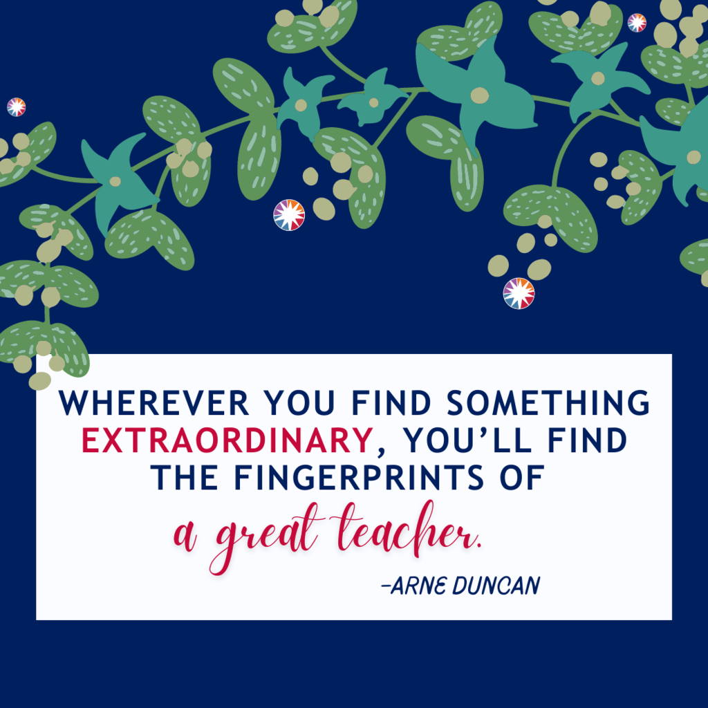 "Wherever you find something EXTRAORDINARY, you'll find the fingerprints of a great teacher" – Arne Duncan